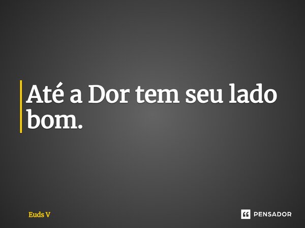 Até a Dor tem seu lado bom. ⁠... Frase de Euds V.
