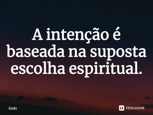 ⁠A intenção é baseada na suposta escolha espiritual.... Frase de Eudu.