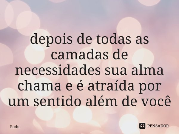 ⁠depois de todas as camadas de necessidades sua alma chama e é atraída por um sentido além de você... Frase de Eudu.