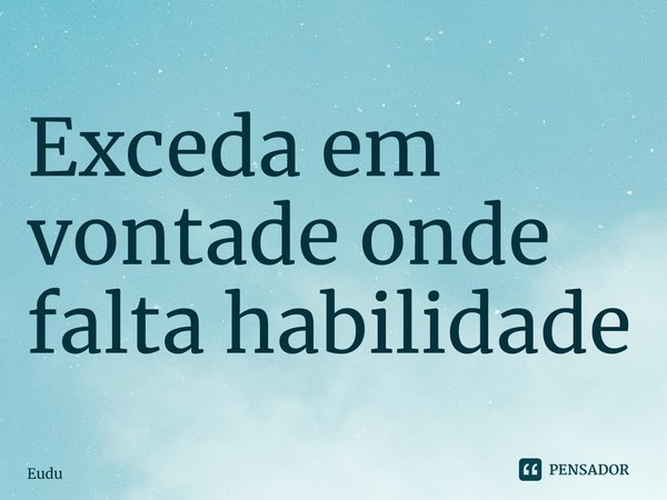 Exceda em vontade onde falta habilidade... Frase de Eudu.