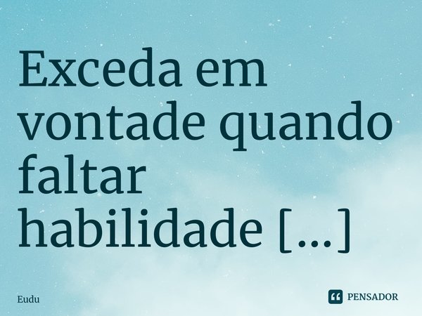 Exceda em vontade quando faltar habilidade ⁠... Frase de Eudu.