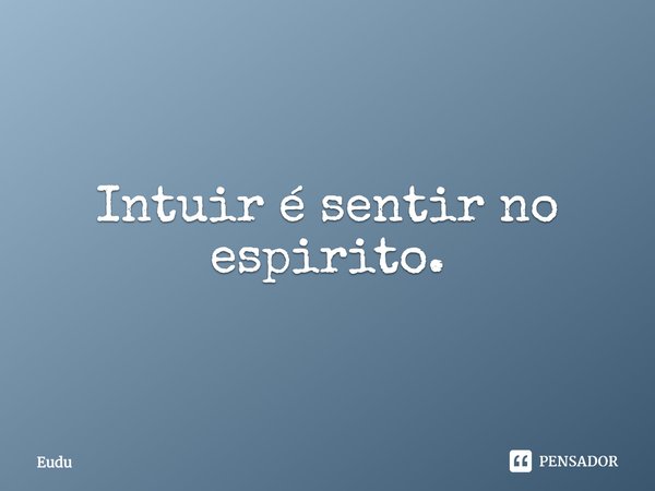 ⁠Intuir é sentir no espirito.... Frase de Eudu.