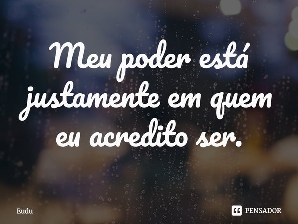 Meu poder está justamente em quem eu acredito ser.... Frase de Eudu.