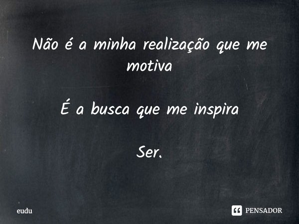 ⁠Não é a minha realização que me motiva É a busca que me inspira Ser.... Frase de Eudu.
