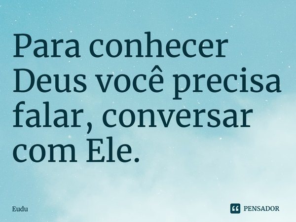⁠Para conhecer Deus você precisa falar, conversar com Ele.... Frase de Eudu.