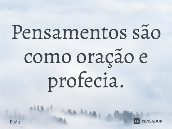 Pensamentos são como oração e profecia.... Frase de Eudu.