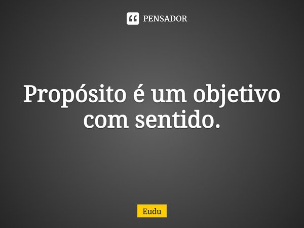 ⁠Propósito é um objetivo com sentido.... Frase de Eudu.