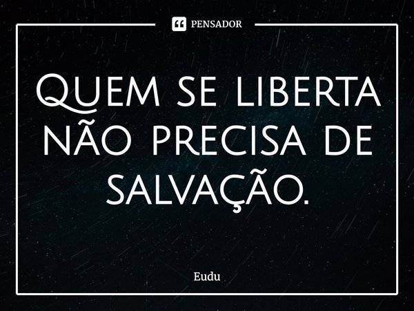 ⁠Quem se liberta não precisa de salvação.... Frase de Eudu.