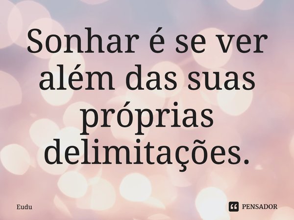⁠Sonhar é se ver além das suas próprias delimitações.... Frase de Eudu.