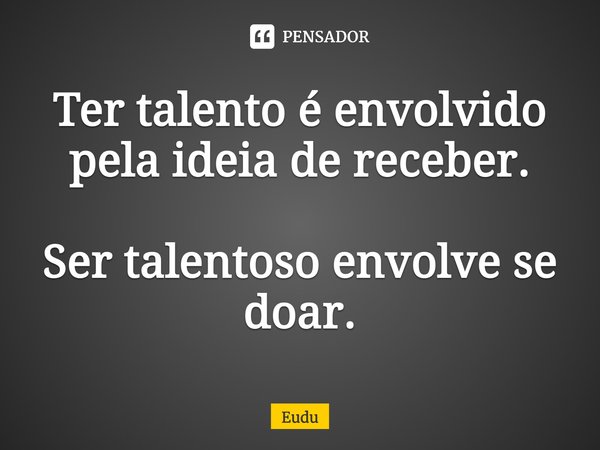 ⁠⁠Ter talento é envolvido pela ideia de receber. Ser talentoso envolve se doar.... Frase de Eudu.