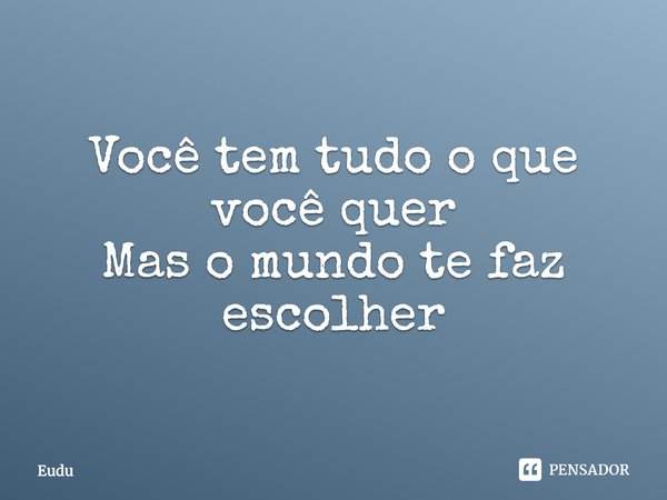 ⁠Você tem tudo o que você quer
Mas o mundo te faz escolher... Frase de Eudu.