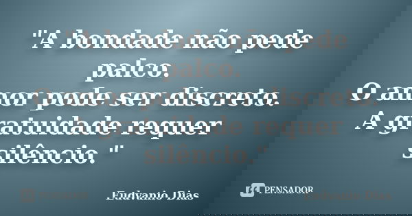 "A bondade não pede palco. O amor pode ser discreto. A gratuidade requer silêncio."... Frase de Eudvanio Dias.