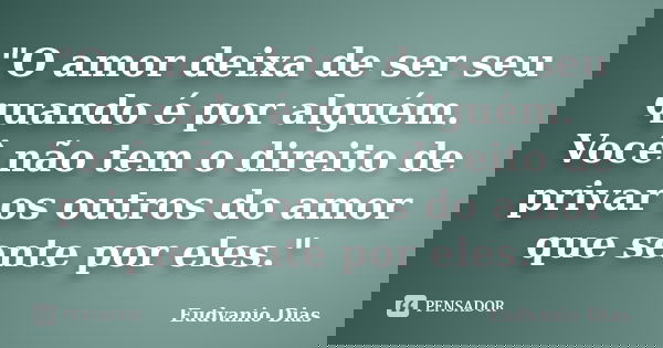 "O amor deixa de ser seu quando é por alguém. Você não tem o direito de privar os outros do amor que sente por eles."... Frase de Eudvanio Dias.