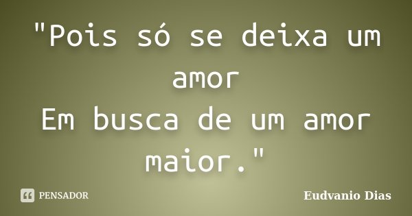 "Pois só se deixa um amor Em busca de um amor maior."... Frase de Eudvanio Dias.