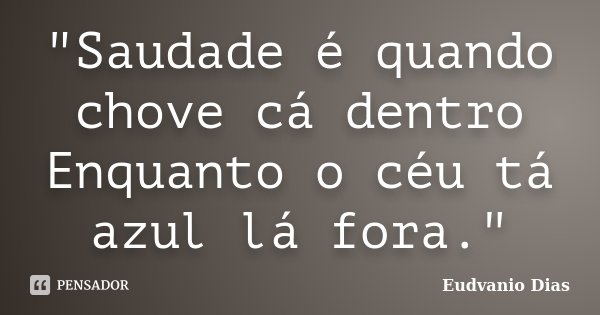 "Saudade é quando chove cá dentro Enquanto o céu tá azul lá fora."... Frase de Eudvanio Dias.