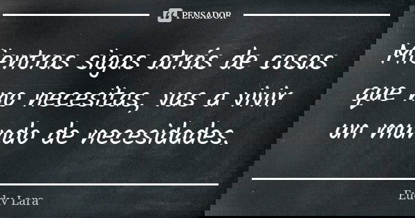Mientras sigas atrás de cosas que no necesitas, vas a vivir un mundo de necesidades.... Frase de Eudy Lara.