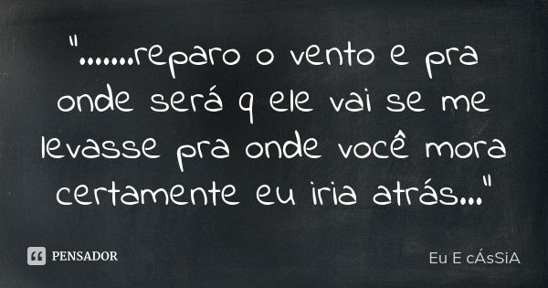 ".......reparo o vento e pra onde será q ele vai se me levasse pra onde você mora certamente eu iria atrás..."... Frase de Eu E cÁsSiA.