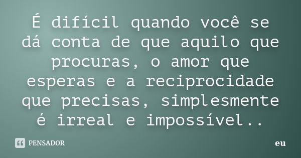 É difícil quando você se dá conta de que aquilo que procuras, o amor que esperas e a reciprocidade que precisas, simplesmente é irreal e impossível..... Frase de Eu.