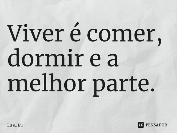 ⁠Viver é comer, dormir e a melhor parte.... Frase de Eu e.. Eu.