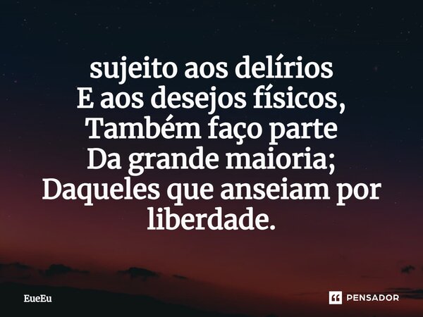 ⁠Sujeito aos delírios E aos desejos físicos, Também faço parte Da grande maioria; Daqueles que anseiam por liberdade.... Frase de EueEu.