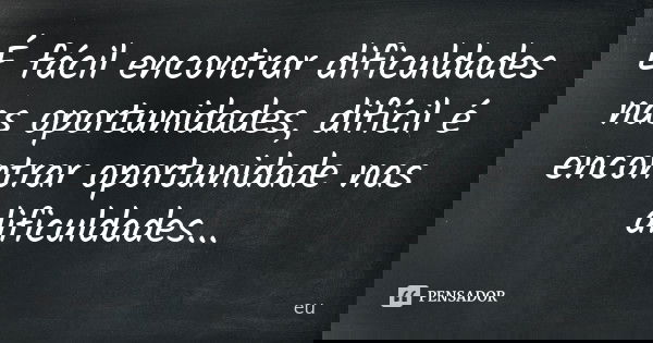 É fácil encontrar dificuldades nas oportunidades, difícil é encontrar oportunidade nas dificuldades...... Frase de EU..