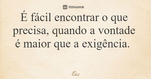 É fácil encontrar o que precisa, quando a vontade é maior que a exigência.... Frase de Eu;.