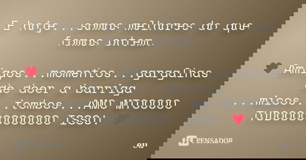 E hoje...somos melhores do que fomos ontem. ♥ Amigos...momentos...gargalhas de doer a barriga ...micos...tombos...AMO MTOOOOO TUDOOOOOOOOOOO ISSO! ♥... Frase de eu.