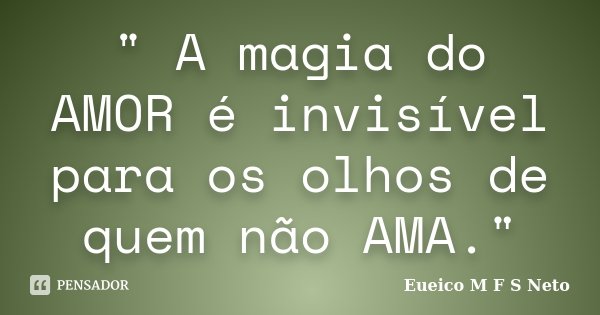 " A magia do AMOR é invisível para os olhos de quem não AMA."... Frase de Eueico M F S Neto.