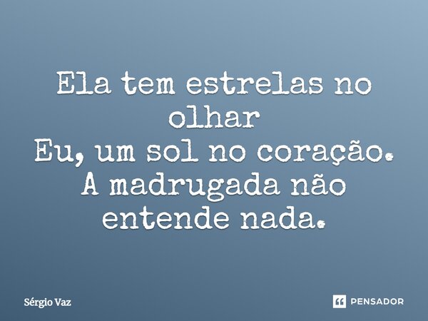 Ela tem estrelas no olhar Eu, um sol no coração. A madrugada não entende nada.... Frase de Sergio Vaz.