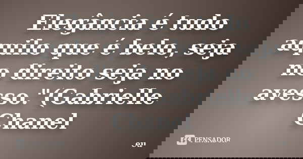 Elegância é tudo aquilo que é belo, seja no direito seja no avesso."(Gabrielle Chanel... Frase de eu.