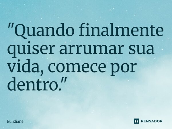 ⁠"Quando finalmente quiser arrumar sua vida, comece por dentro. "... Frase de Eu Eliane.