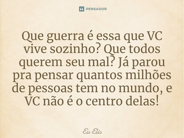 Que guerra é essa que VC vive sozinho? Que todos querem seu mal? Já parou pra pensar quantos milhões de pessoas tem no mundo, e VC não é o centro delas!⁠... Frase de Eu Elis.