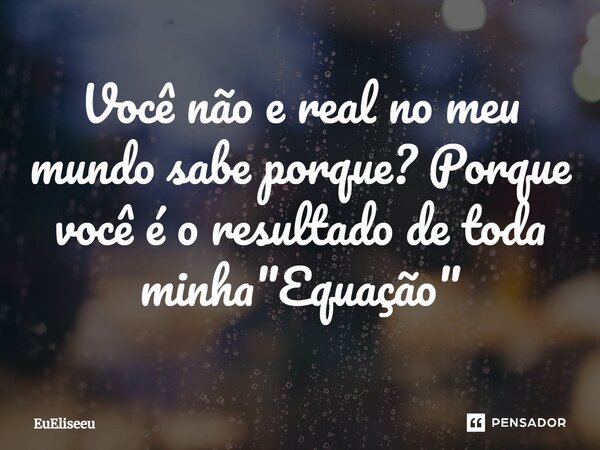 ⁠Você não e real no meu mundo sabe porque? Porque você é o resultado de toda minha "Equação"... Frase de EuEliseeu.