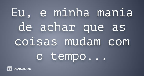 Eu, e minha mania de achar que as coisas mudam com o tempo...