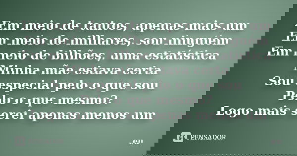 Em meio de tantos, apenas mais um Em meio de milhares, sou ninguém Em meio de bilhões, uma estatística Minha mãe estava certa Sou especial pelo o que sou Pelo o... Frase de Eu.