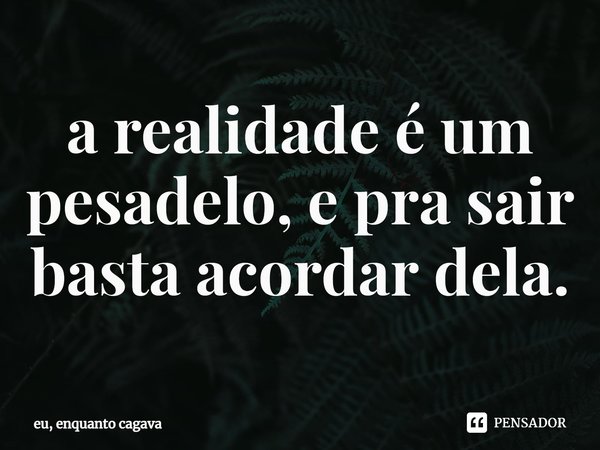 a realidade é um pesadelo, e pra sair basta acordar dela.⁠... Frase de eu, enquanto cagava.