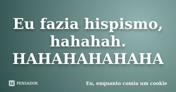 Eu fazia hispismo, hahahah. HAHAHAHAHAHA... Frase de Eu, enquanto comia um cookie.