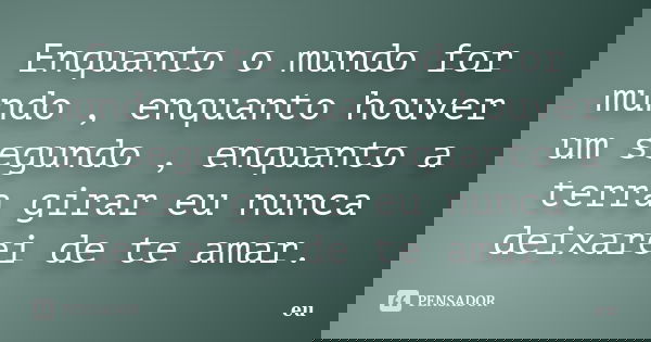 Enquanto o mundo for mundo , enquanto houver um segundo , enquanto a terra girar eu nunca deixarei de te amar.... Frase de Eu.