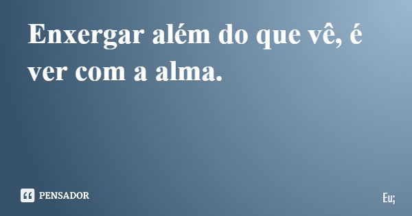 Enxergar além do que vê, é ver com a alma.... Frase de Eu;.