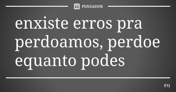 enxiste erros pra perdoamos, perdoe equanto podes... Frase de eu.