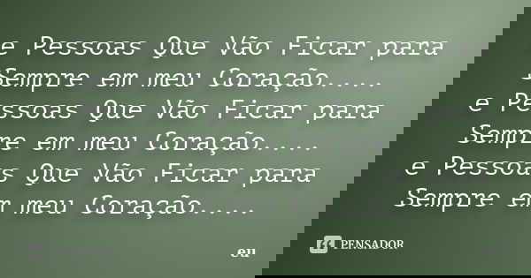 e Pessoas Que Vão Ficar para Sempre em meu Coração.... e Pessoas Que Vão Ficar para Sempre em meu Coração.... e Pessoas Que Vão Ficar para Sempre em meu Coração... Frase de eu.