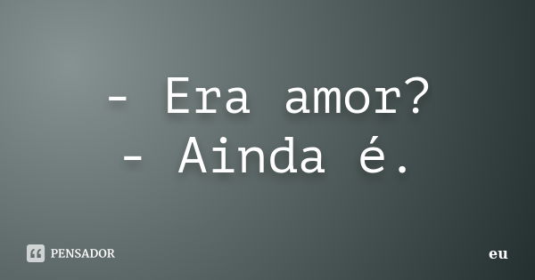 - Era amor? - Ainda é.... Frase de eu.