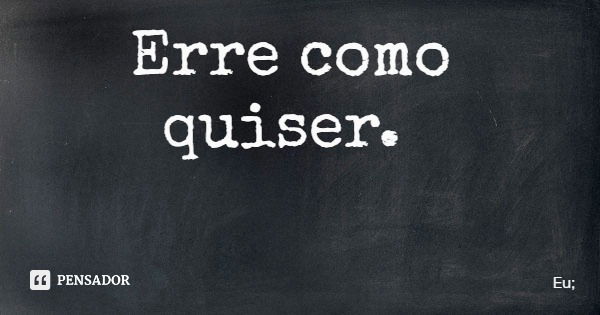 Erre como quiser.... Frase de Eu;.