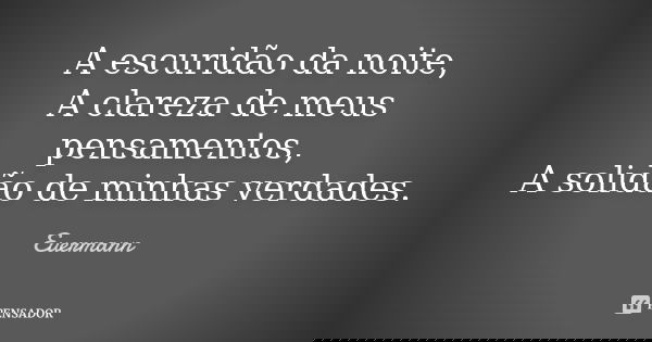 A escuridão da noite, A clareza de meus pensamentos, A solidão de minhas verdades.... Frase de Euermann.