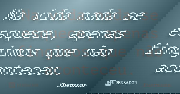 Na vida nada se esquece, apenas fingimos que não aconteceu.... Frase de Euermann.