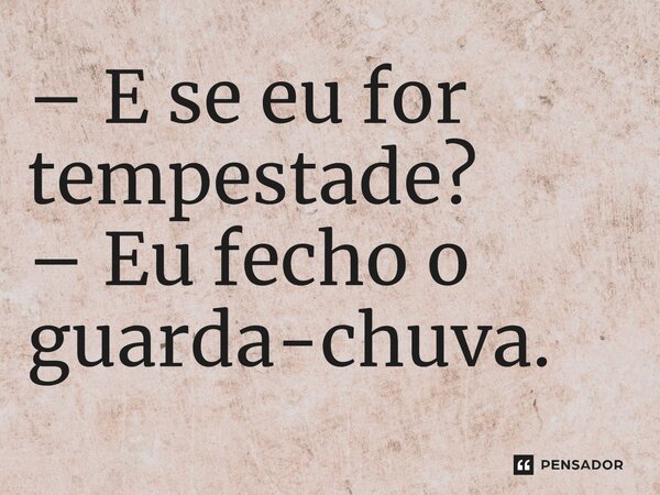 ⁠– E se eu for tempestade? – Eu fecho o guarda-chuva.