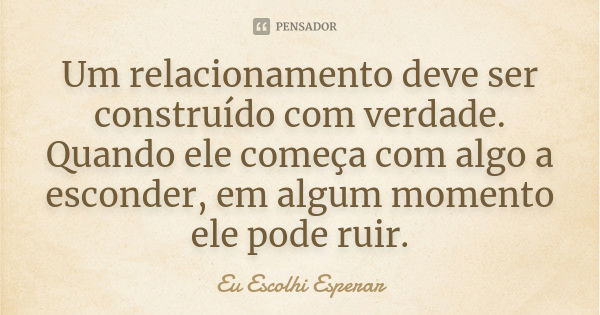 Um relacionamento deve ser construído com verdade. Quando ele começa com algo a esconder, em algum momento ele pode ruir.... Frase de Eu Escolhi Esperar.