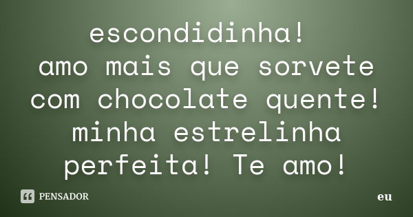 escondidinha! amo mais que sorvete com chocolate quente! minha estrelinha perfeita! Te amo!... Frase de eu.