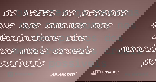 as vezes as pessoas que nos amamos nos decipcinos das maneiras mais crueis possiveis... Frase de eu escrevi.