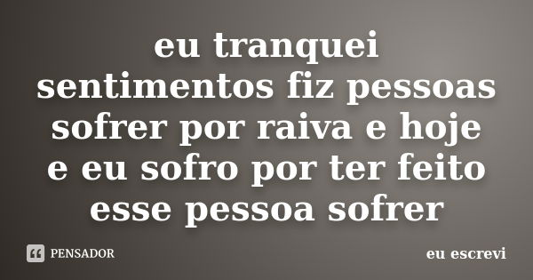 eu tranquei sentimentos fiz pessoas sofrer por raiva e hoje e eu sofro por ter feito esse pessoa sofrer... Frase de eu escrevi.